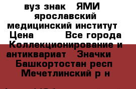 1.1) вуз знак : ЯМИ - ярославский медицинский институт › Цена ­ 389 - Все города Коллекционирование и антиквариат » Значки   . Башкортостан респ.,Мечетлинский р-н